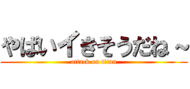 やばいイきそうだね～ (attack on titan)