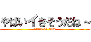 やばいイきそうだね～ (attack on titan)