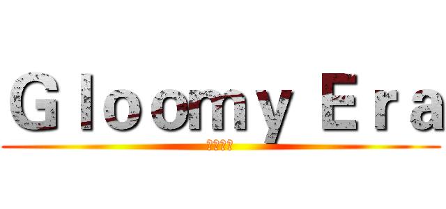 Ｇｌｏｏｍｙ Ｅｒａ (黑暗時代)
