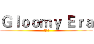 Ｇｌｏｏｍｙ Ｅｒａ (黑暗時代)