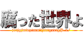 腐った世界よ (jetjgjmwptmm'(adtgadtgP.x/)