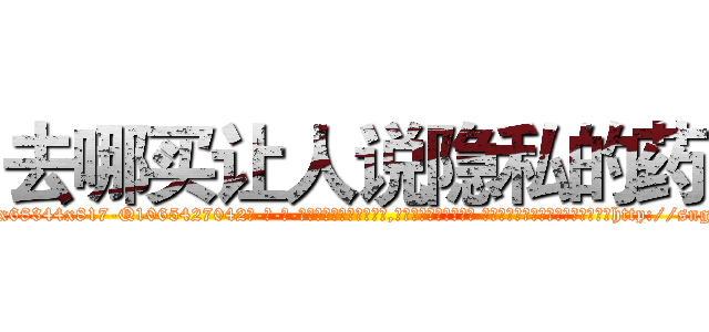 去哪买让人说隐私的药 (去哪买让人说隐私的药【电-话151x68344x817-Q1065427042元-吉-药-业】我们做的是长期生意,靠的是老客户长期支持 去哪买让人说隐私的药在发表了一篇http://sngk.net/rHgYKw

参考消息网我们做的是长期生意,靠的是老客户长期支持也许我们早该意识到，就连鲍勃·霍斯金斯（金球奖戏剧类电影男主角 
)