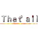 Ｔｈａｔ' ａｌｌ (Thank    you)