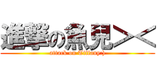 進撃の魚兒＞＜ (attack on Tiffany:))