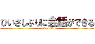 ひいさしぶりに会話ができる (attack on titan)