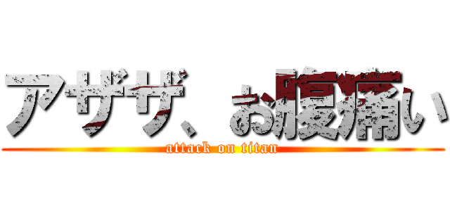 アザザ、お腹痛い (attack on titan)