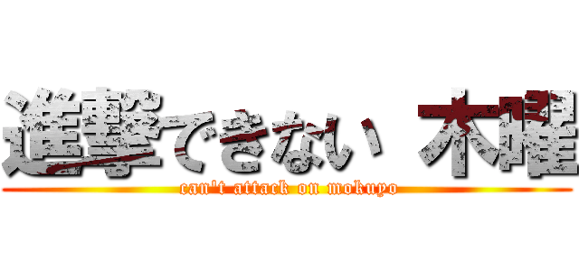 進撃できない 木曜 ( can't attack on mokuyo)