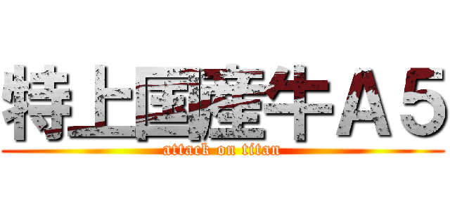 特上国産牛Ａ５ (attack on titan)
