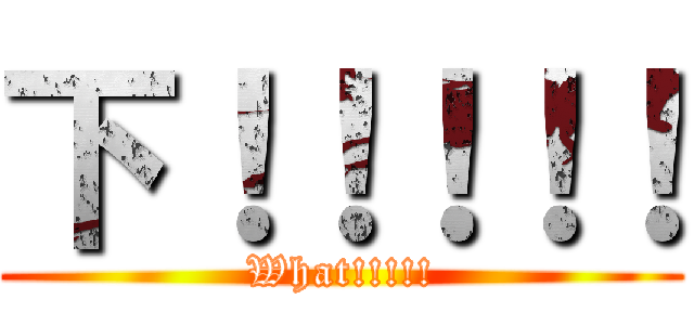 下！！！！！ (What!!!!!)