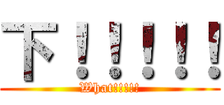 下！！！！！ (What!!!!!)