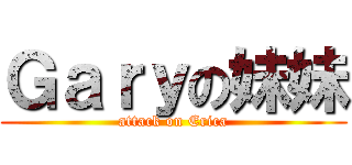 Ｇａｒｙの妹妹 (attack on Erica)