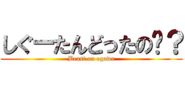 しぐーたんどったの〜？ (Beast on ogawa)