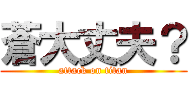 蒼大丈夫？ (attack on titan)