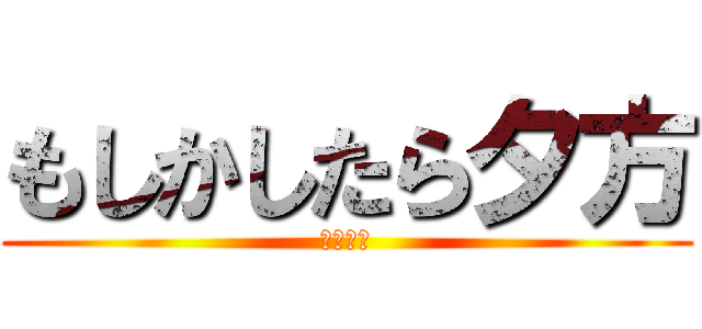 もしかしたら夕方 (うほうほ)