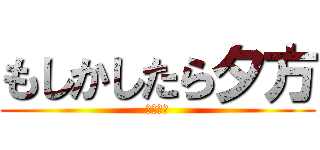 もしかしたら夕方 (うほうほ)