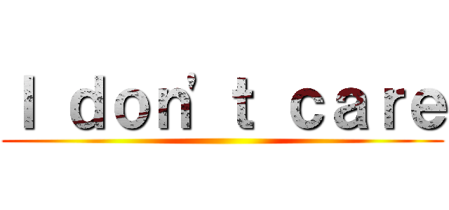 Ｉ ｄｏｎ'ｔ ｃａｒｅ ()