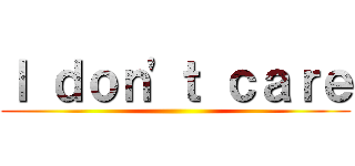 Ｉ ｄｏｎ'ｔ ｃａｒｅ ()
