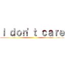 Ｉ ｄｏｎ'ｔ ｃａｒｅ ()