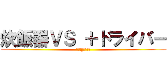 炊飯器ＶＳ ＋ドライバー (　＋@カッター)