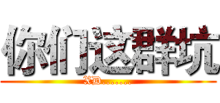 你们这群坑 (XD.......)