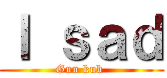 Ｉ ｓａｄ (Gun kub )