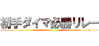 初手ダイマ必勝リレー ()