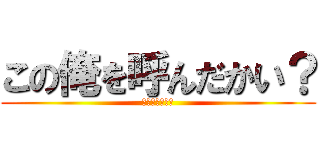 この俺を呼んだかい？ (俺は忙しいんだ)