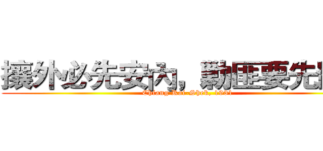 攘外必先安內，勦匪要先罷免 (Chiang Kai-Shek, 1931)