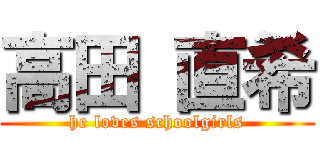 高田 直希 (he loves schoolgirls)