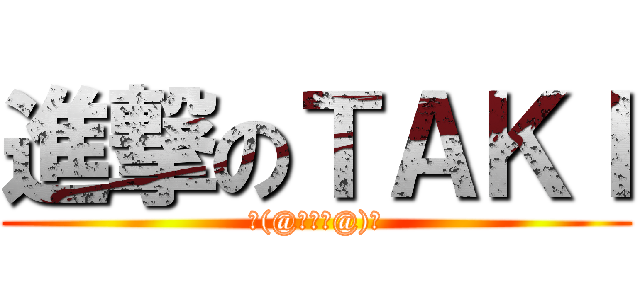 進撃のＴＡＫＩ (ヾ(@゜▽゜@)ノ)