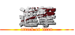  進撃   (attack on titan)