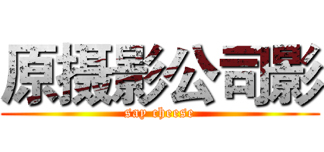 原摄影公司影 (say cheese)