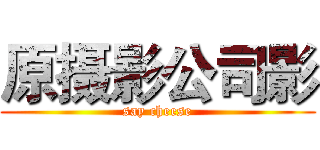原摄影公司影 (say cheese)