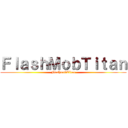 ＦｌａｓｈＭｏｂＴｉｔａｎ (FlashmobTitan)
