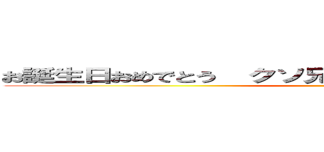 お誕生日おめでとう  クソ兄貴  ニーとになったらぶっ殺す ()