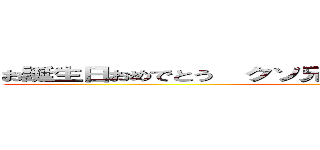 お誕生日おめでとう  クソ兄貴  ニーとになったらぶっ殺す ()