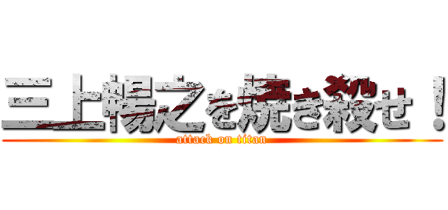 三上暢之を焼き殺せ！ (attack on titan)