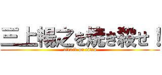 三上暢之を焼き殺せ！ (attack on titan)