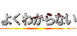 よくわからない ()
