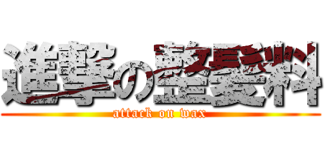 進撃の整髪料 (attack on wax)