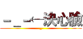 －＿－←決心臉 (-_-)
