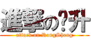 進撃の荣升 (attack on RongSheng)