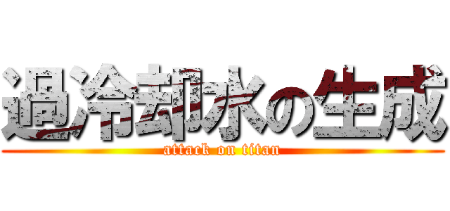 過冷却水の生成 (attack on titan)