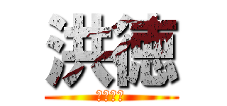 洪徳 (こうとく)