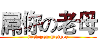 屌你の老母 (fuck you mother)