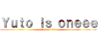Ｙｕｔｏ ｉｓ ｏｎｅｅｅ (attack on titan)