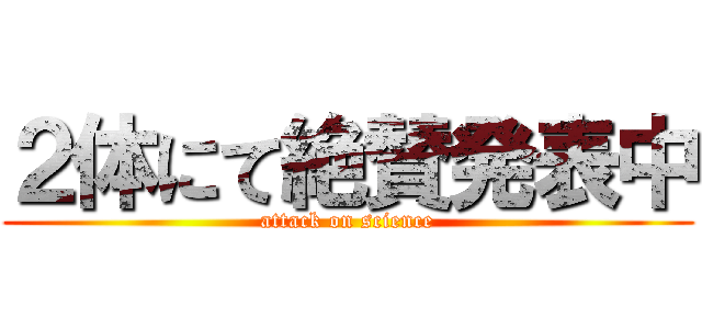 ２体にて絶賛発表中 (attack on science)