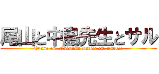尾山と中島先生とサル (Oyama and Nakajima teacher and monkey)