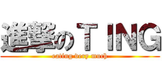 進撃のＴＩＮＧ (eating very much)