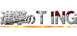 進撃のＴＩＮＧ (eating very much)